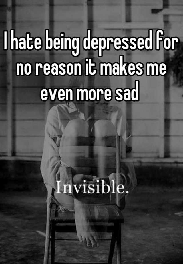 Feeling Sad For No Reason Quotes
 I hate being depressed for no reason it makes me even more sad