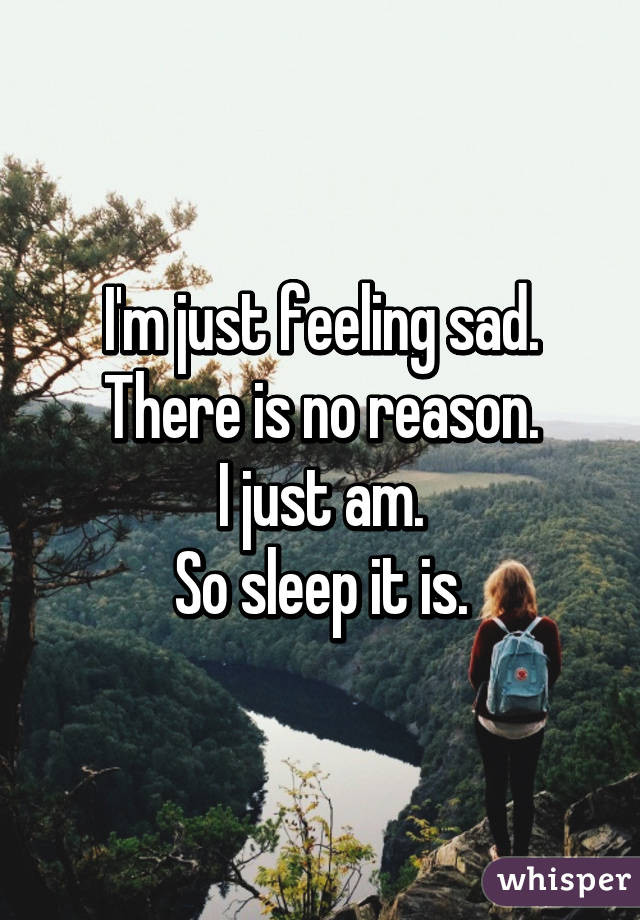 Feeling Sad For No Reason Quotes
 I m just feeling sad There is no reason I just am So