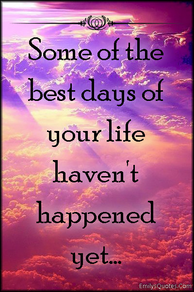 Positive Future Quotes
 Some of the best days of your life haven t happened yet