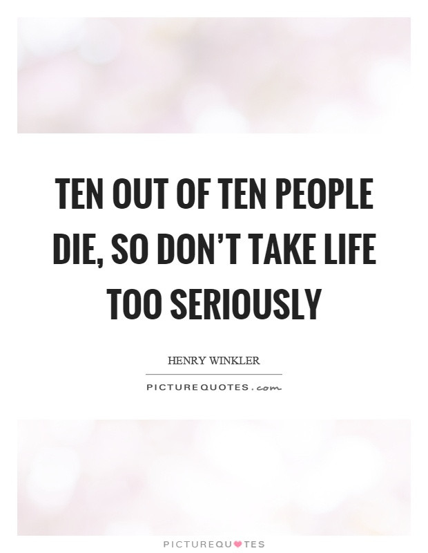 Don T Take Life Too Seriously Quotes
 Ten out of ten people so don t take life too