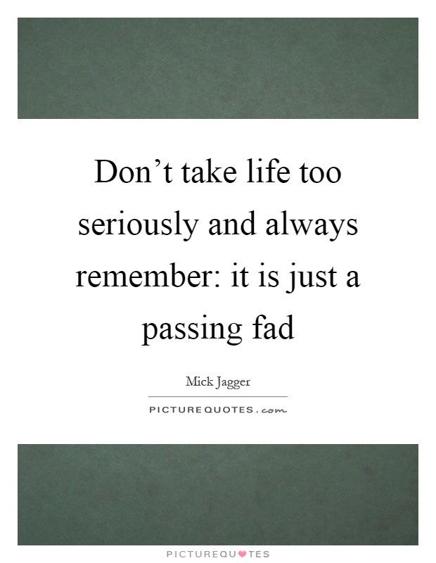 Don T Take Life Too Seriously Quotes
 Don t take life too seriously and always remember it is