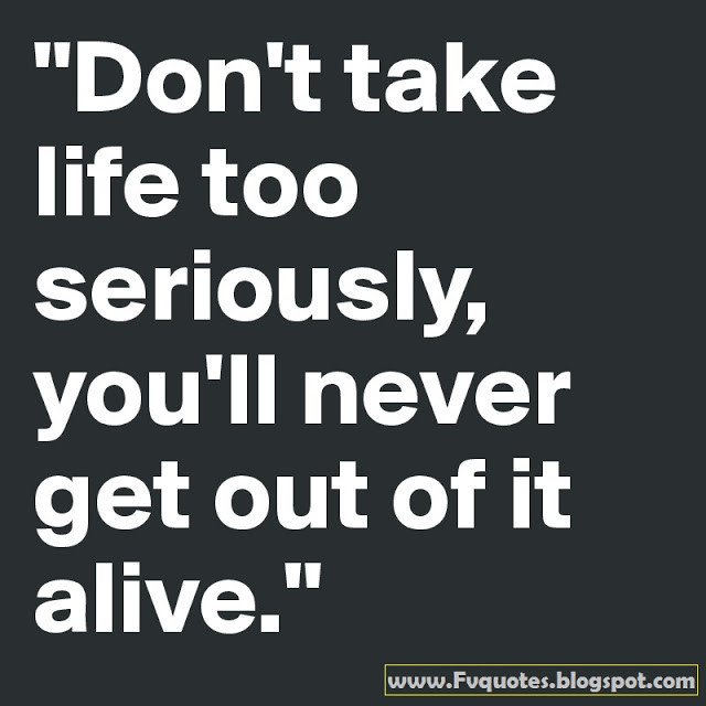 Don'T Take Life Too Seriously Quotes
 Don t take life too seriously you ll never out of it