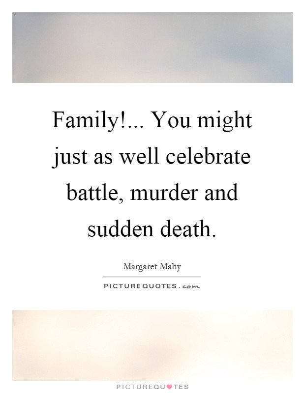 Family Death Quotes
 Family You might just as well celebrate battle murder