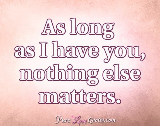 I Love You Long Quotes
 As long as I have you nothing else matters