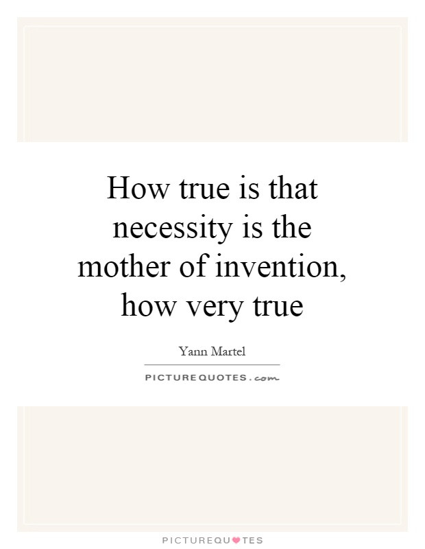 Mother Of Invention Quote
 How true is that necessity is the mother of invention how
