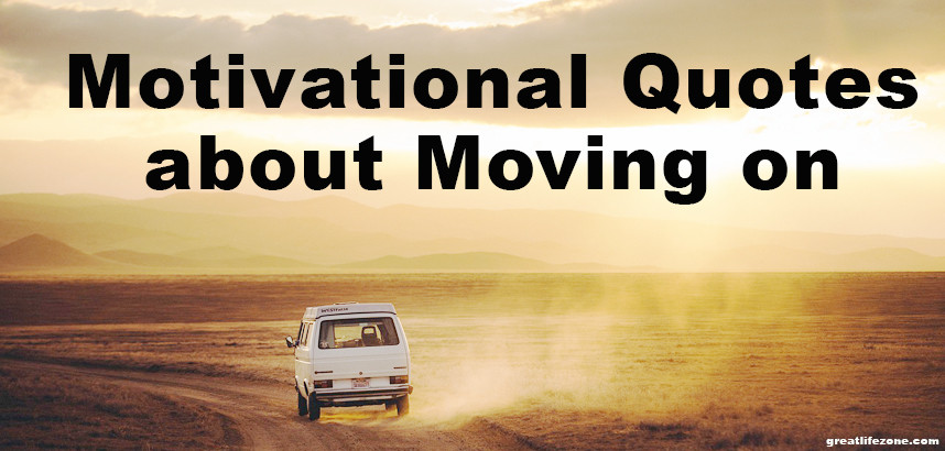 Motivational Quotes About Moving On
 Motivational Quotes about Moving on GREAT LIFE ZONE