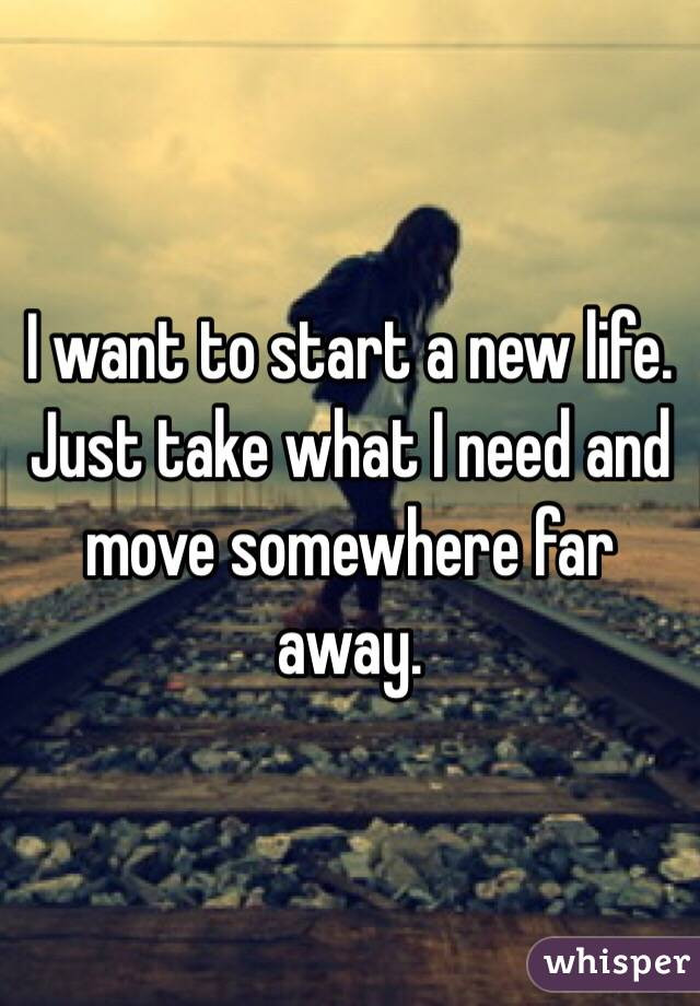 Quotes About Moving Away And Starting A New Life
 I want to start a new life Just take what I need and move