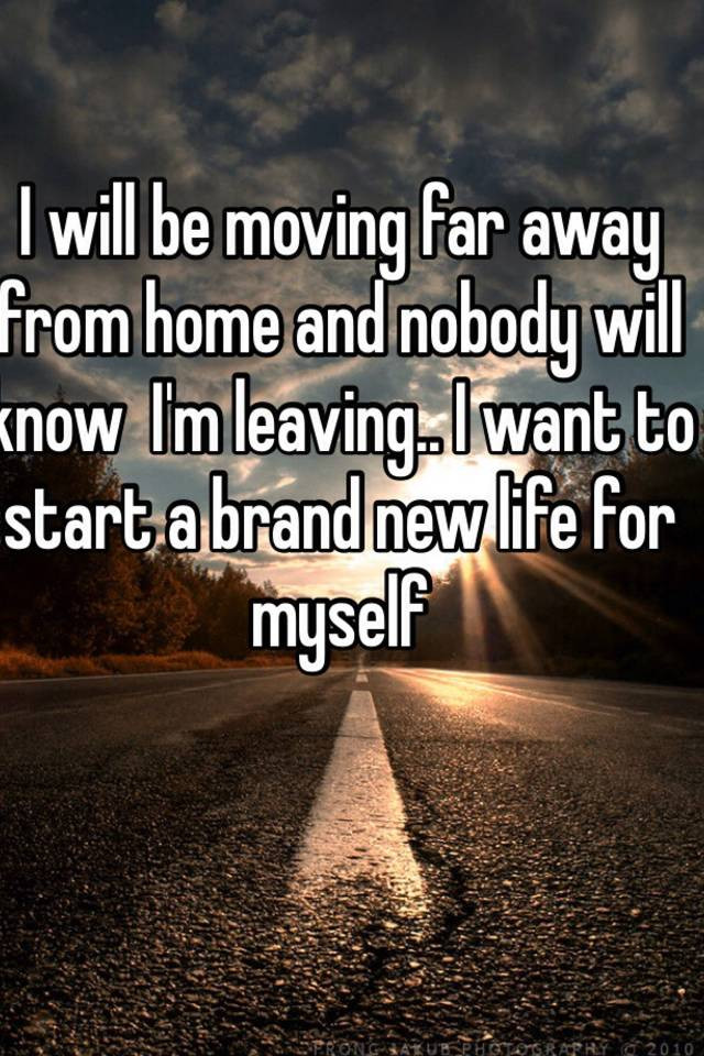 Quotes About Moving Away And Starting A New Life
 I will be moving far away from home and nobody will know I