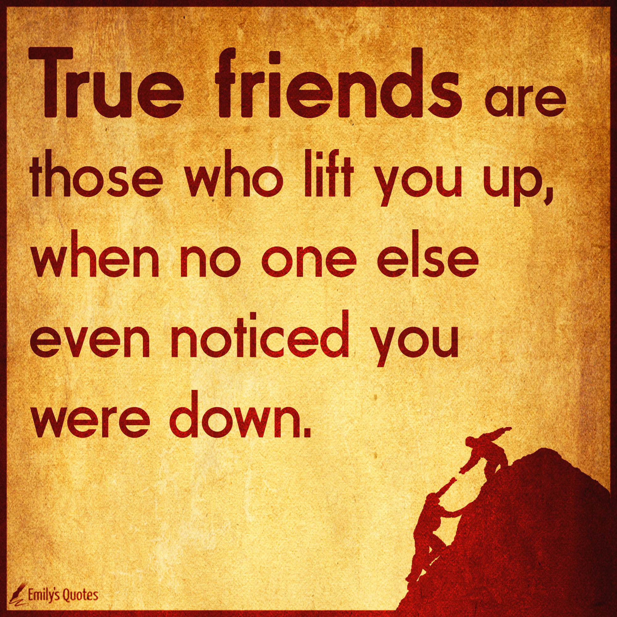 True Friendship Quotes
 True friends are those who lift you up when no one else